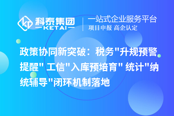 政策协同新突破:税务升规预警提醒+工信入库预培育+统计纳统辅导闭环机制落地