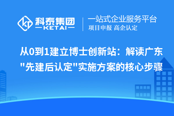 从0到1建立博士创新站:解读广东先建后认定实施方案的核心步骤