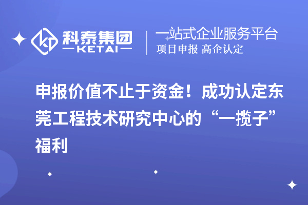 申报价值不止于资金!成功认定东莞工程技术研究中心的“一揽子”福利