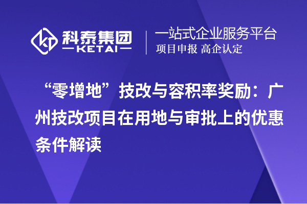 “零增地”技改与容积率奖励:广州技改项目在用地与审批上的优惠条件解读