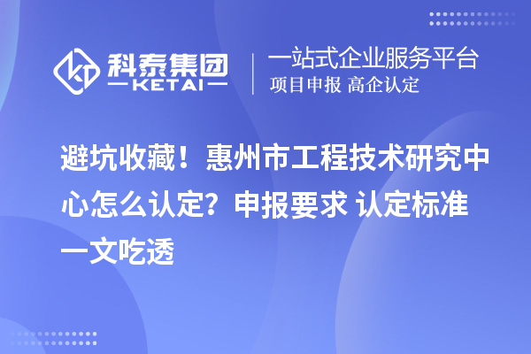 避坑收藏!惠州市工程技术研究中心怎么认定?申报要求+认定标准一文吃透