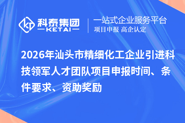 2026年汕头市精细化工企业引进科技领军人才团队项目申报时间、条件要求、资助奖励