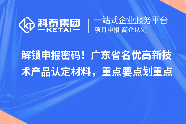 解锁申报密码!广东省名优高新技术产品认定材料,重点要点划重点