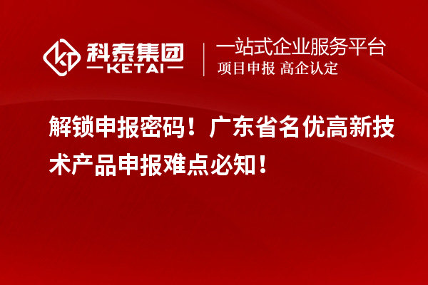 解锁申报密码!广东省名优高新技术产品申报难点必知!