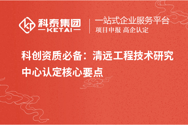 科创资质必备:清远工程技术研究中心认定核心要点