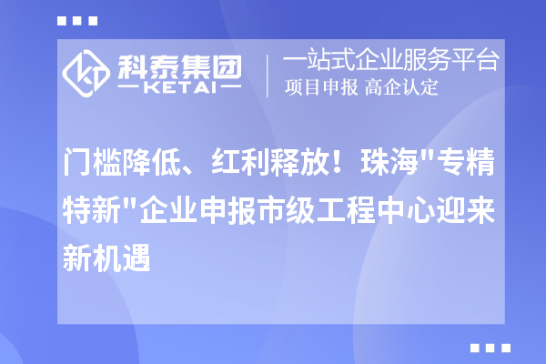 门槛降低、红利释放!珠海专精特新企业申报市级工程中心迎来新机遇