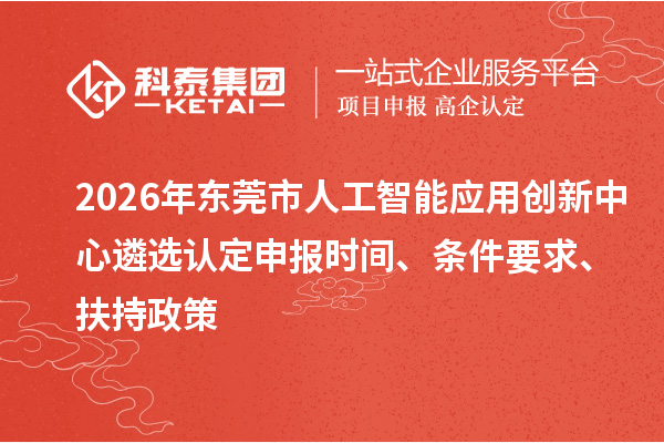 2026年东莞市人工智能应用创新中心遴选认定申报时间、条件要求、扶持政策