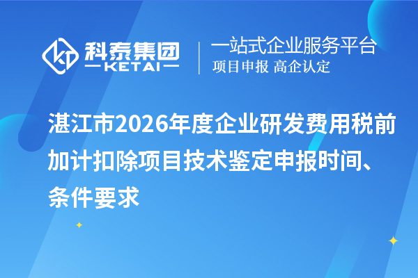 湛江市2026年度企业研发费用税前加计扣除项目技术鉴定申报时间、条件要求