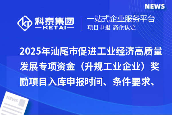 2025年汕尾市促进工业经济高质量发展专项资金(升规工业企业)奖励项目入库申报时间、条件要求、补助标准