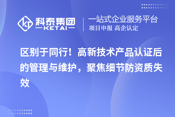 区别于同行!高新技术产品认证后的管理与维护,聚焦细节防资质失效