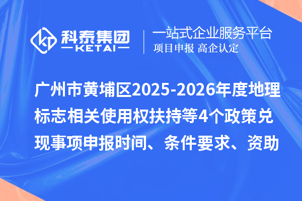 广州市黄埔区2025-2026年度地理标志相关使用权扶持(知识产权高质量发展30条)等4个政策兑现事项申报时间、条件要求、资助奖励