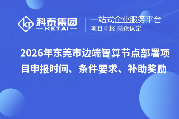2026年东莞市边端智算节点部署项目申报时间、条件要求、补助奖励