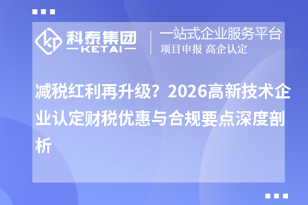 减税红利再升级?2026 <a href=//m.aqshly.com target=_blank class=infotextkey>高新技术企业认定</a>财税优惠与合规要点深度剖析