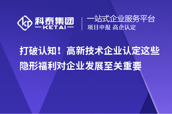 打破认知!高新技术企业认定这些隐形福利对企业发展至关重要