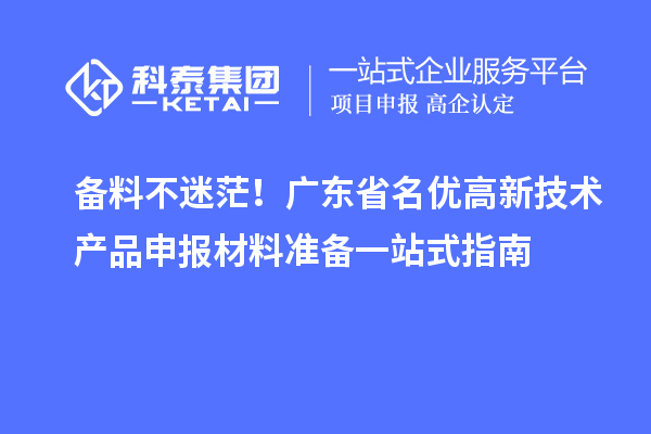备料不迷茫!广东省名优高新技术产品申报材料准备一站式指南