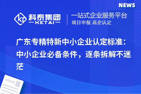 广东专精特新中小企业认定标准:中小企业必备条件,逐条拆解不迷茫