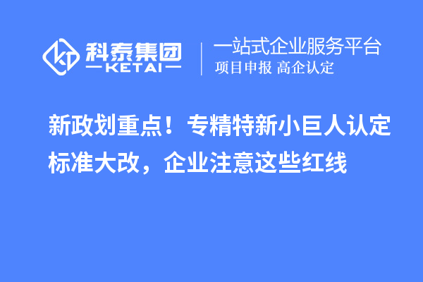 新政划重点!专精特新小巨人认定标准大改,企业注意这些红线