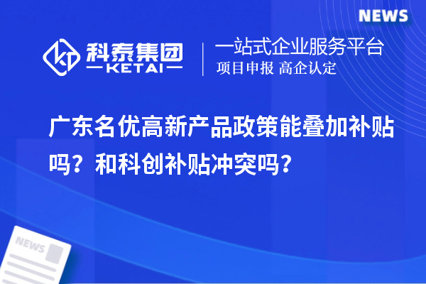 广东名优高新产品政策能叠加补贴吗?和科创补贴冲突吗?