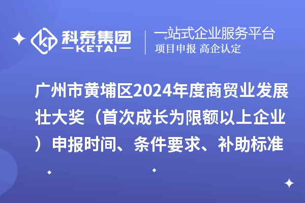 广州市黄埔区2024年度商贸业发展壮大奖(首次成长为限额以上企业)申报时间、条件要求、补助标准