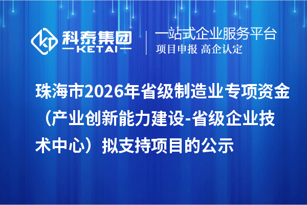 珠海市2026年省级制造业当家重点任务保障专项资金(产业创新能力建设-省级企业技术中心)拟支持项目的公示