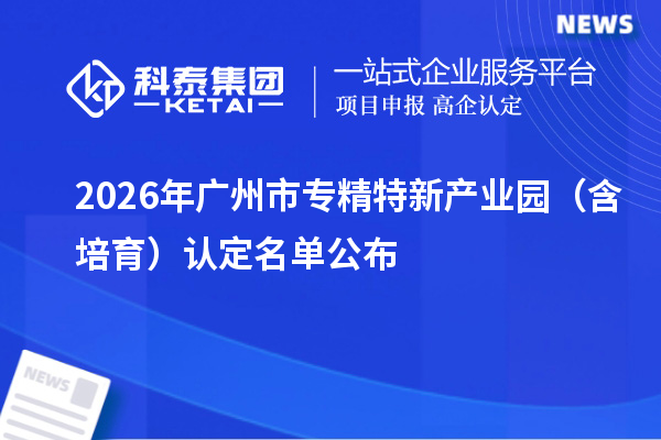 2026年广州市专精特新产业园(含培育)认定名单公布