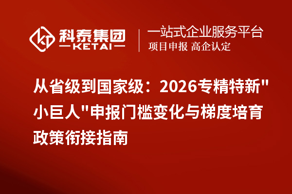从省级到国家级:2026 <a href=//m.aqshly.com/fuwu/zhuanjingtexin.html target=_blank class=infotextkey>专精特新小巨人申报</a>门槛变化与梯度培育政策衔接指南