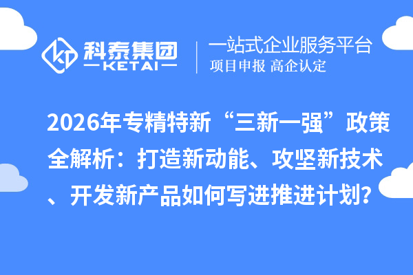 2026年专精特新“三新一强”政策全解析:打造新动能、攻坚新技术、开发新产品如何写进推进计划?