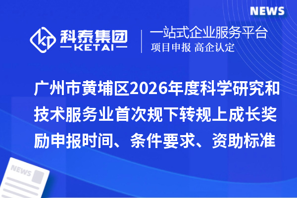 广州市黄埔区2026年度科学研究和技术服务业首次规下转规上成长奖励申报时间、条件要求、资助标准