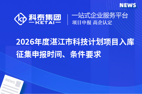2026年度湛江市科技计划项目入库征集申报时间、条件要求