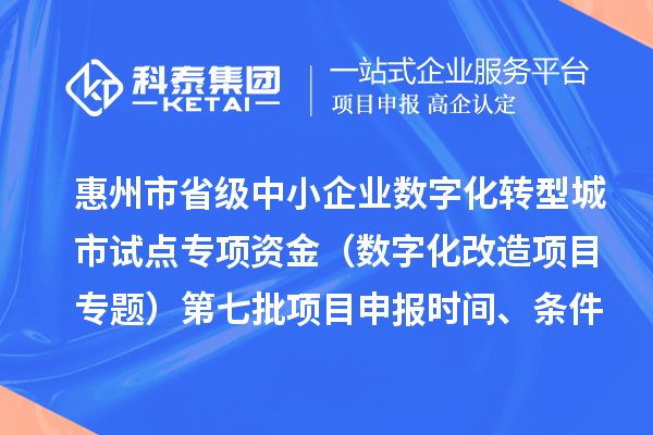 惠州市省级中小企业数字化转型城市试点专项资金(数字化改造项目专题)第七批<a href=//m.aqshly.com/shenbao.html target=_blank class=infotextkey>项目申报</a>时间、条件要求、补助奖励