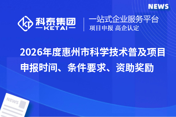 2026年度惠州市科学技术普及项目申报时间、条件要求、资助奖励