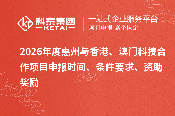 2026年度惠州与香港、澳门科技合作项目申报时间、条件要求、资助奖励