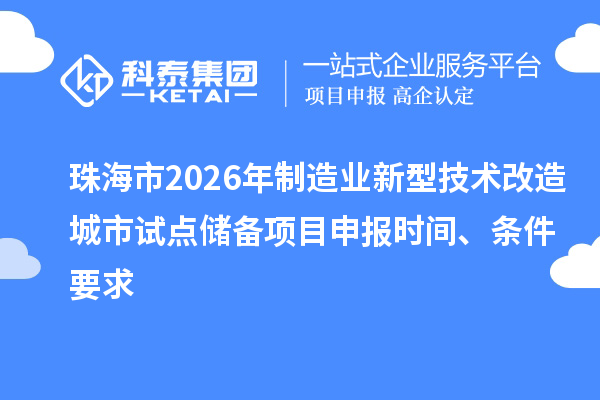 珠海市2026年制造业新型技术改造城市试点储备项目申报时间、条件要求