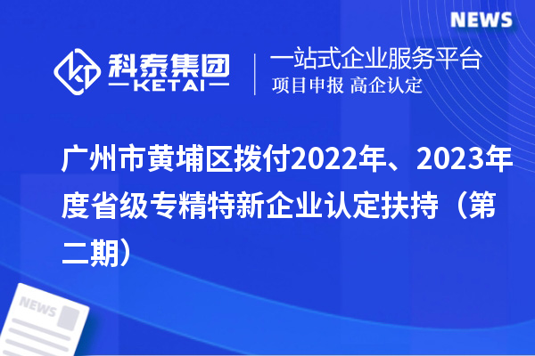 广州市黄埔区拨付2022年、2023年度省级专精特新企业认定扶持(第二期)