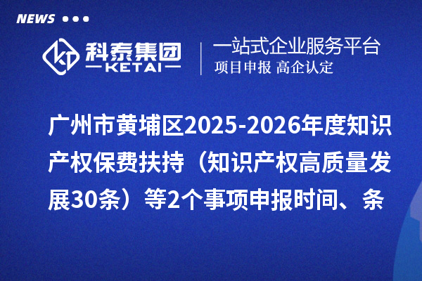 广州市黄埔区2025-2026年度知识产权保费扶持(知识产权高质量发展30条)等2个事项申报时间、条件要求、资助奖励