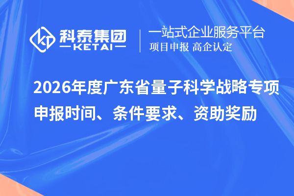 2026年度广东省量子科学战略专项申报时间、条件要求、资助奖励
