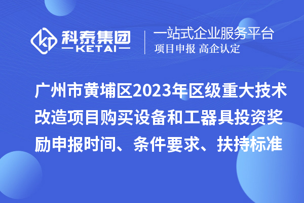 广州市黄埔区2023年区级重大技术改造项目购买设备和工器具投资奖励申报时间、条件要求、扶持标准