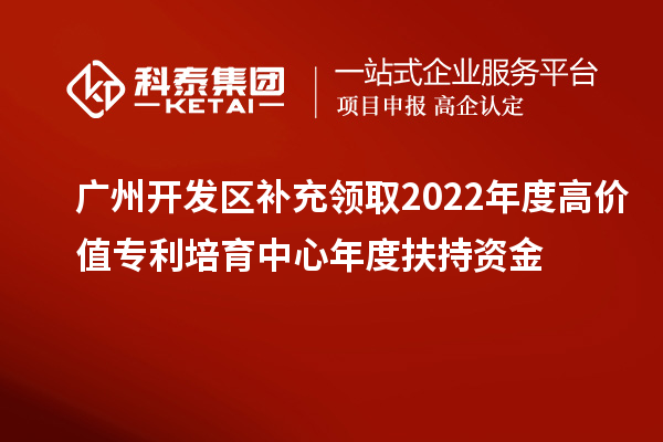 广州开发区补充领取2022年度高价值专利培育中心年度扶持资金