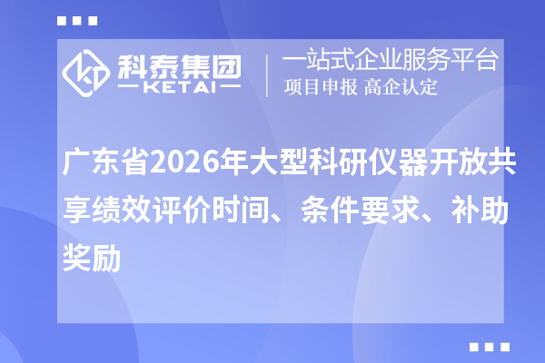 广东省2026年大型科研仪器开放共享绩效评价时间、条件要求、补助奖励