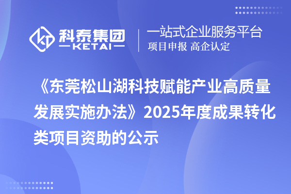 《东莞松山湖科技赋能产业高质量发展实施办法》2025年度成果转化类项目资助的公示