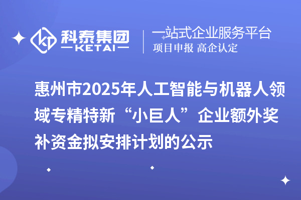 惠州市2025年人工智能与机器人领域专精特新“小巨人”企业额外奖补资金拟安排计划的公示