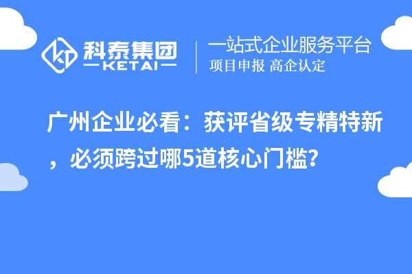 广州企业必看:获评省级专精特新,必须跨过哪5道核心门槛?