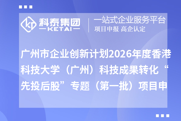 广州市企业创新计划2026年度香港科技大学(广州)科技成果转化“先投后股”专题(第一批)项目申报时间、条件要求、补助奖励