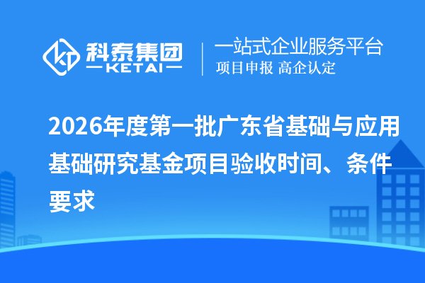 2026年度第一批广东省基础与应用基础研究基金项目验收时间、条件要求