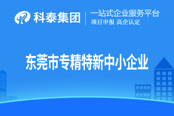 东莞市专精特新中小企业认定，申报条件、申报时间和材料