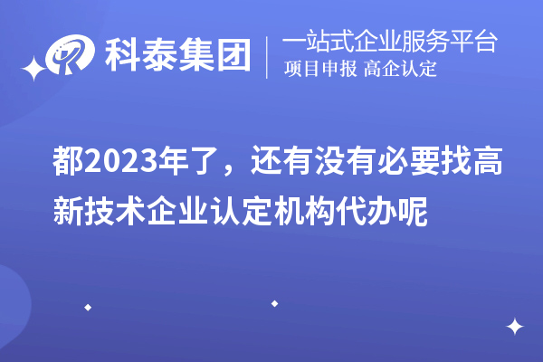 都2023年了，还有没有必要找高新技术企业认定机构代办呢