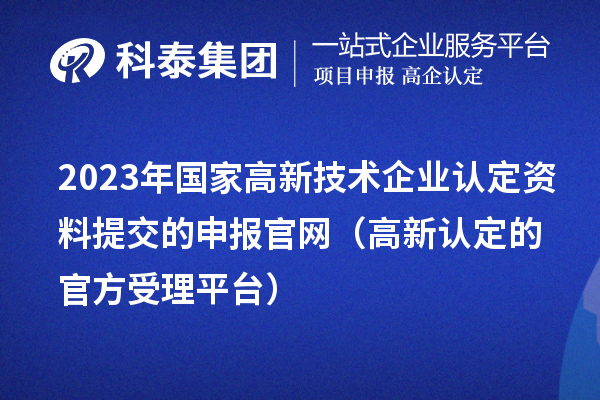 2023年国家高新技术企业认定资料提交的申报官网（高新认定的官方受理平台）