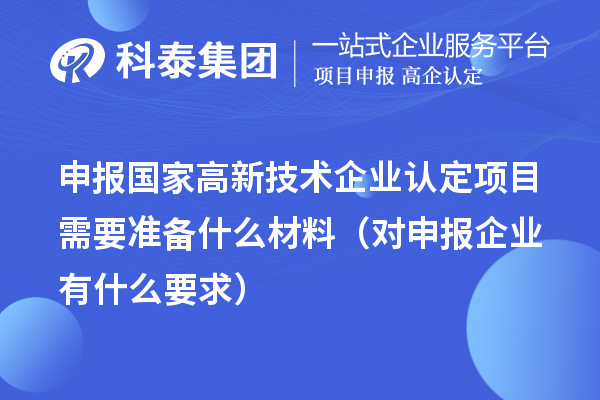 申报国家高新技术企业认定项目需要准备什么材料（对申报企业有什么要求）