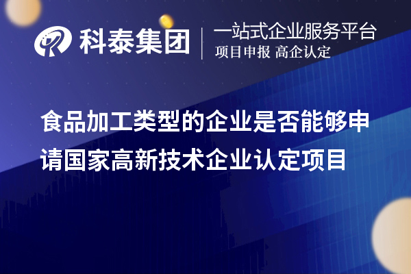 食品加工类型的企业是否能够申请国家高新技术企业认定项目