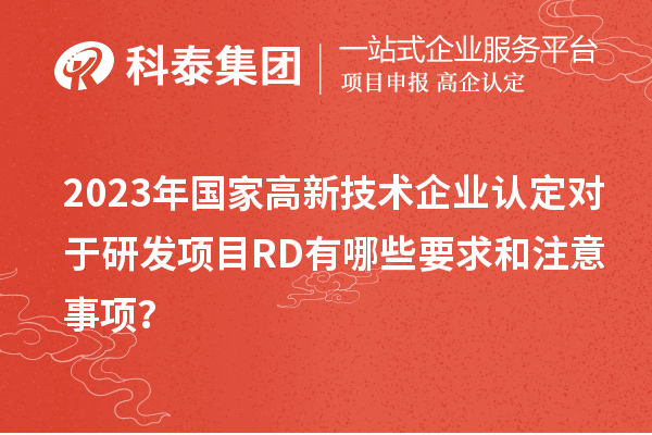 2023年国家高新技术企业认定对于研发项目RD有哪些要求和注意事项？